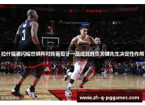 拉什福德闪耀世俱杯对阵葡萄牙一战成就胜负关键先生决定性作用