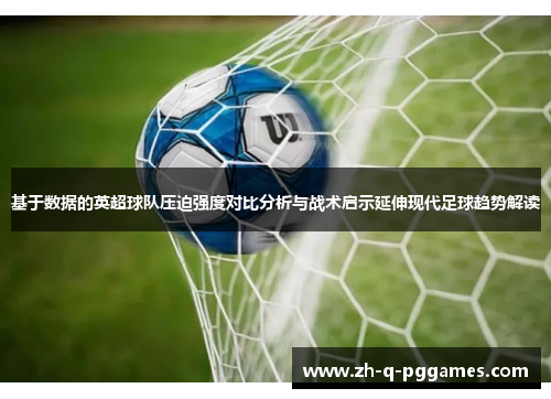 基于数据的英超球队压迫强度对比分析与战术启示延伸现代足球趋势解读
