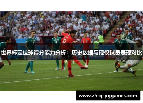 世界杯定位球得分能力分析：历史数据与现役球员表现对比