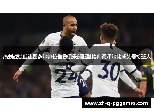 热刺战绩低迷图多尔帅位告急俱乐部酝酿换帅德泽尔比成头号接班人