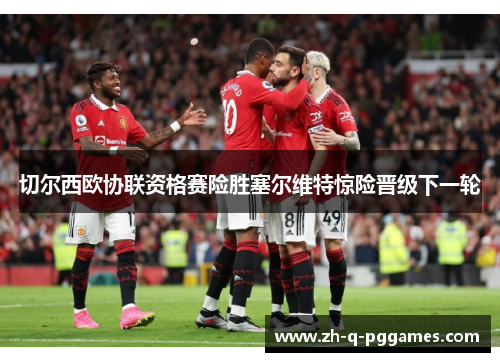 切尔西欧协联资格赛险胜塞尔维特惊险晋级下一轮