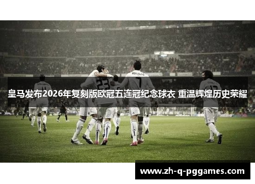 皇马发布2026年复刻版欧冠五连冠纪念球衣 重温辉煌历史荣耀