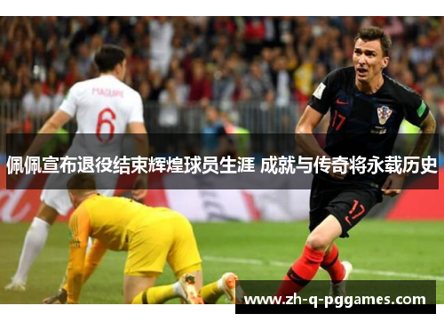 佩佩宣布退役结束辉煌球员生涯 成就与传奇将永载历史