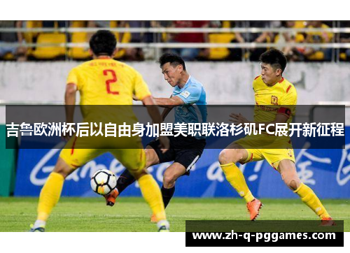 吉鲁欧洲杯后以自由身加盟美职联洛杉矶FC展开新征程
