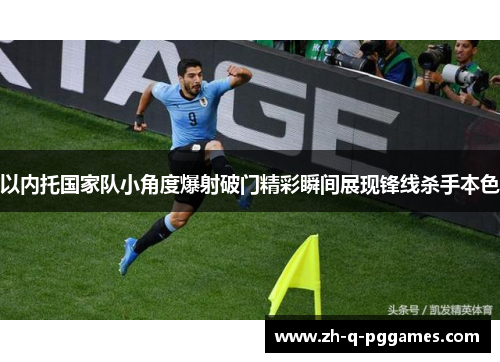 以内托国家队小角度爆射破门精彩瞬间展现锋线杀手本色