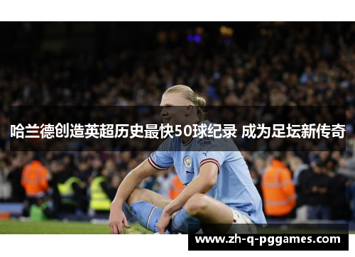 哈兰德创造英超历史最快50球纪录 成为足坛新传奇
