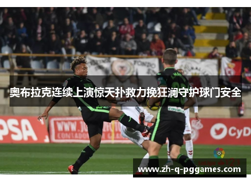 奥布拉克连续上演惊天扑救力挽狂澜守护球门安全