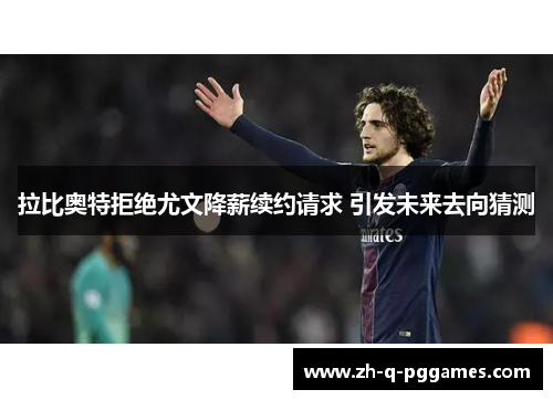 拉比奥特拒绝尤文降薪续约请求 引发未来去向猜测