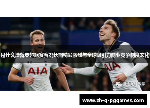 是什么造就英超联赛赛况长期精彩激烈与全球吸引力商业竞争制度文化